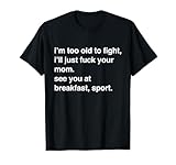I'm Too Old to Fight I'll Just Fuck Your Mom See You T-Shirt
