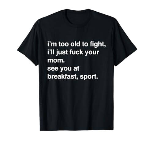 I'm Too Old to Fight I'll Just Fuck Your Mom See You T-Shirt