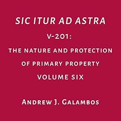 Sic Itur Ad Astra: V-201, Volume 6: The Nature and Protection of Primary Property Audiobook By Andrew J. Galambos cover art