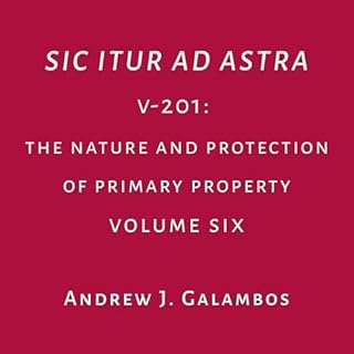 Sic Itur Ad Astra: V-201, Volume 6: The Nature and Protection of Primary Property Audiobook By Andrew J. Galambos cover art