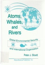 Atoms, Whales, and Rivers: Global Environmental Security and International Organization