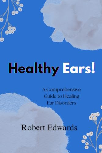 Healthy Ears!: A Comprehensive Guide To Healing Ear Disorders