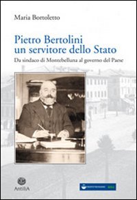 Pietro Bertolini. Un Servitore Dello Stato. Da Sindaco Di Montebelluna Al Governo Del Paese