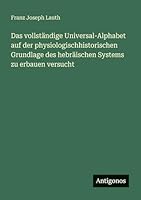 Das vollständige Universal-Alphabet auf der physiologischhistorischen Grundlage des hebräischen Systems zu erbauen versucht 3563657874 Book Cover