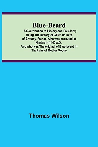 Blue-beard: A Contribution to History and Folk-lore; Being the history of Gilles de Retz of Brittany, France, who was executed at Nantes in 1440 A.D., ... of Blue-beard in the tales of Mother Goose