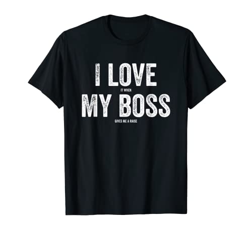 I Love It When My Boss Gives Me A Raise - Funny Boss T-Shirt