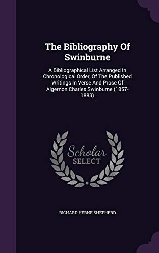 The Bibliography Of Swinburne: A Bibliographical List Arranged In Chronological Order, Of The Published Writings In Verse And Prose Of Algernon Charles Swinburne (1857-1883)