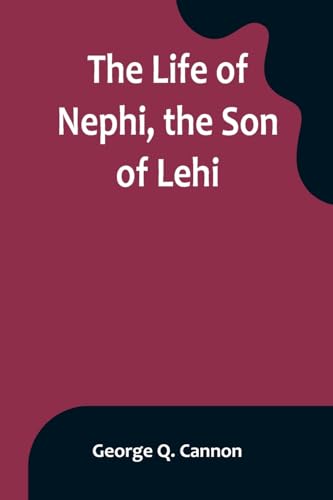 The Life of Nephi, the Son of Lehi: Who Emigrated from Jerusalem, in Judea, to the Land Which Is Now Known as South America, about Six Centuries Before the Coming of Our Savior