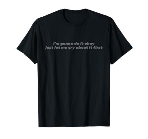 I'm gonna do it okay just let me cry about it first T-Shirt
