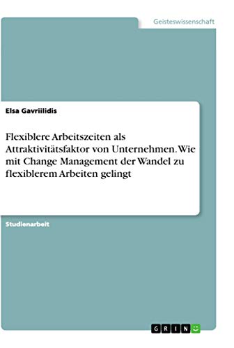 Flexiblere Arbeitszeiten als Attraktivitätsfaktor von Unternehmen. Wie mit Change Management der Wandel zu flexiblerem Arbeiten gelingt (German Edition)
