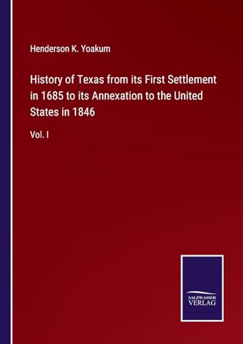 History of Texas from its First Settlement in 1685 to its Annexation to the United States in 1846: Vol. I