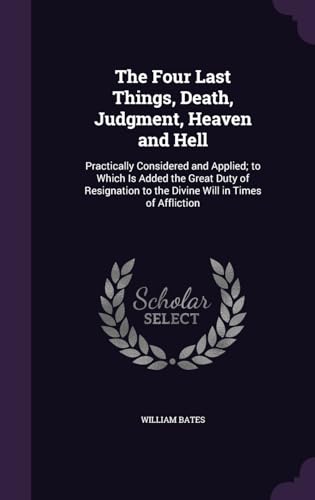 The Four Last Things, Death, Judgment, Heaven and Hell: Practically Considered and Applied; to Which Is Added the Great Duty of Resignation to the Divine Will in Times of Affliction