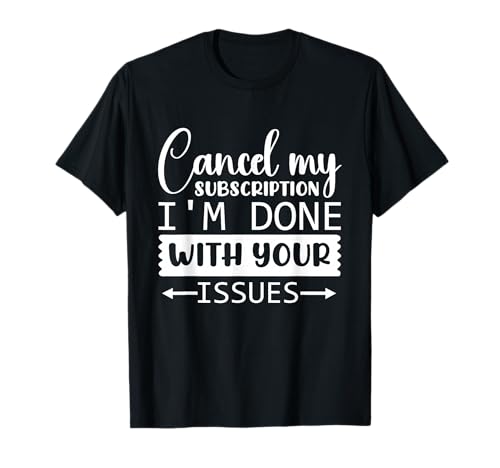 Cancel My Subscription, I'm Done With Your Issues T-Shirt