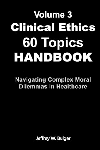 Clinical Ethics 60 Topics Handbook: Navigating Complex Moral Dilemmas In Healthcare (The Healthcare Ethics Handbook Series)
