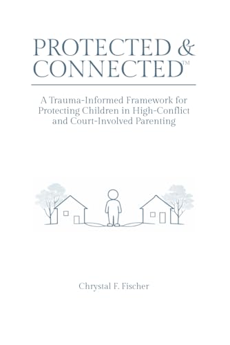 Protected & Connected: A Trauma-Informed Framework for Protecting Children in High-Conflict and Court-Involved Parenting