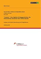 Amazon. Eine digitale Erfolgsgeschichte. Ein Unternehmen dominiert den Online-Handel: Analyse und kritische Betrachtung der Erfolgsfaktoren 3668440336 Book Cover