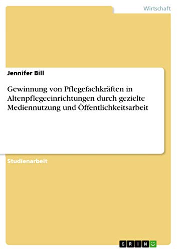 Gewinnung von Pflegefachkräften in Altenpflegeeinrichtungen durch gezielte Mediennutzung und Öffentlichkeitsarbeit (German Edition)