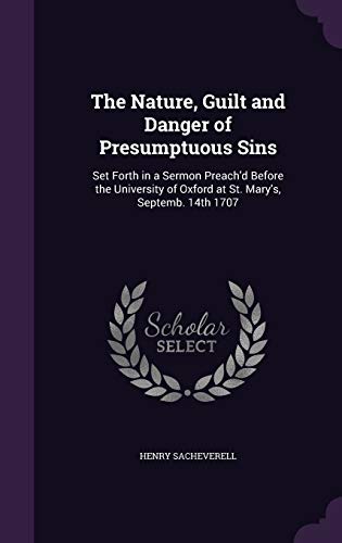 The Nature, Guilt and Danger of Presumptuous Sins: Set Forth in a Sermon Preach'd Before the University of Oxford at St. Mary's, Septemb. 14th 1707