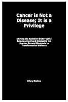 Cancer is Not a Disease; It is a Privilege: Shifting the Narrative from Fear to Empowerment and Embracing the Journey Beyond Diagnosis to Transformative Wellness B0F632N578 Book Cover