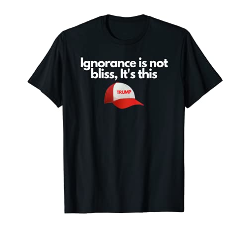 IGNORANCE IS NOT BLISS, IT'S THIS, ANTI TRUMP T-Shirt