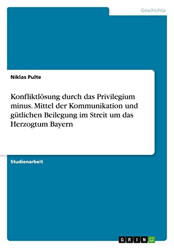 Konfliktlösung durch das Privilegium minus. Mittel der Kommunikation und gütlichen Beilegung im Streit um das Herzogtum Bayern