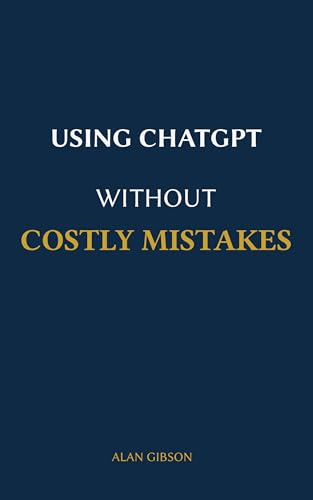 USING CHATGPT WITHOUT COSTLY MISTAKES: How to Think Clearly, Avoid