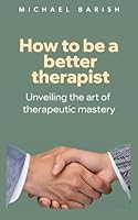 How to be a better therapist: Elevate your practice, transform lives: Unveiling the art of therapeutic mastery B0CH28RJNH Book Cover