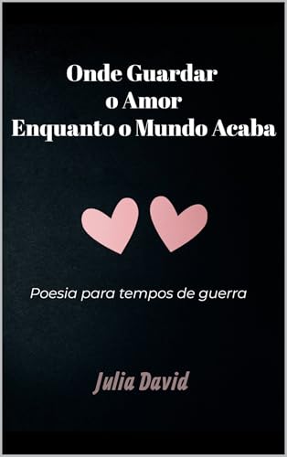 Onde Guardar o Amor Enquanto o Mundo Acaba: Poesia Para Tempos de Guerra (Poesia Contra o Fim do Mundo Livro 1)