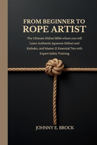 From Beginner to Rope Artist: The Ultimate Shibari Bible where you will Learn Authentic Japanese Shibari and Kinbaku and Master 21 Essential Ties with Expert Safety Training