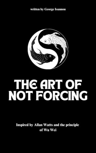 The Art Of Not Forcing: Embracing Effortlessness And Live In Harmony: Taoism Principles And Ancient Philosophy | Wu Wei