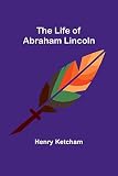 The Life of Abraham Lincoln - Henry Ketcham 