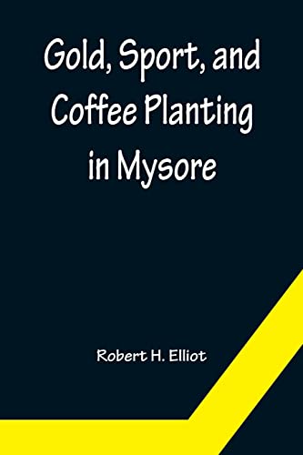 Gold, Sport, and Coffee Planting in Mysore; With chapters on coffee planting in Coorg, the Mysore representative assembly, the Indian congress, caste ... the 38 years' experiences of a Mysore planter