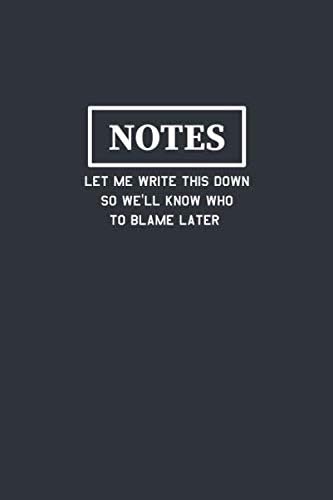 Notes Let Me Write This Down So We'll Know Who To Blame Later: Funny Journal Composition Notebook Gift for Friends, Family, Coworkers