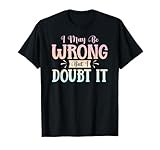 I May Be Wrong But I Doubt It Funny Sarcastic Humorous T-Shirt