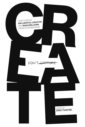 Create Don’t Capture : How to be an Influential Creator and Make ...