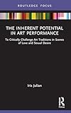 The Inherent Potential in Art Performance: To Critically Challenge Art Traditions in Scenes of Love and Sexual Desire (Routledge Advances in Theatre & Performance Studies)