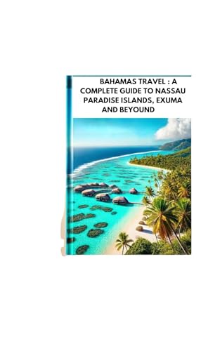 BAHAMAS TRAVEL : A COMPLETE GUIDE TO NASSAU PARADISE ISLANDS, EXUMA AND BEYOUND : Explore Best Islands Things To Do And Hidden Gems In Caribbean (full color 2025-2026)
