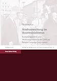 Stadtverwaltung im Staatssozialismus: Kommunalpolitik und Wohnungswesen in der DDR am Beispiel Leipzigs (1957–1989) (Beiträge zur Stadtgeschichte und Urbanisierungsforschung 18)
