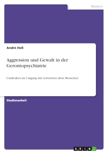 Aggression und Gewalt in der Gerontopsychiatrie: Umdenken im Umgang mit verwirrten alten Menschen (German Edition)