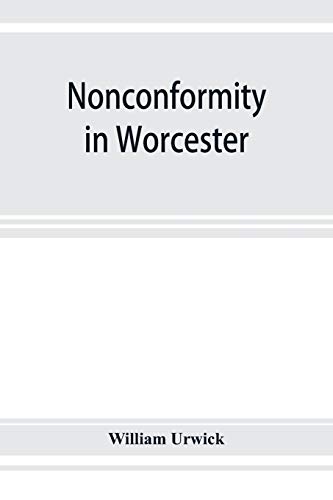 Nonconformity in Worcester: with an account of the Congregational church meeting in Angel street chapel, and an appendix of lists of ministers ... and extracts from the non-parochial registers