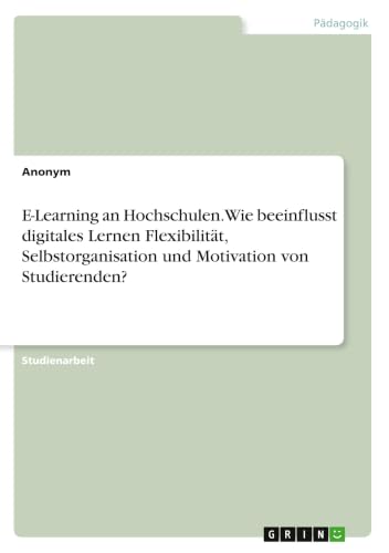 E-Learning an Hochschulen. Wie beeinflusst digitales Lernen Flexibilität, Selbstorganisation und Motivation von Studierenden? (German Edition)