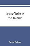 Jesus Christ in the Talmud, Midrash, Zohar, and the liturgy of the synagogue - Gustaf Dalman 