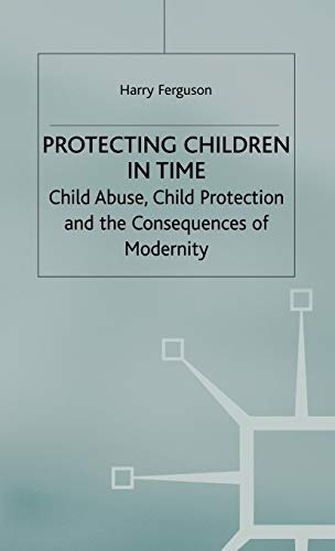 Protecting Children in Time: Child Abuse, Child Protection and the Consequences of Modernity