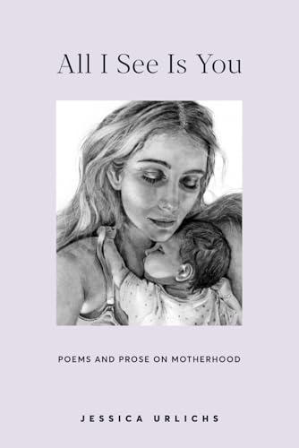 All I See Is You: Poetry & Proses for a Mothers Heart (Jessica Urlichs: Early Motherhood Poetry &...