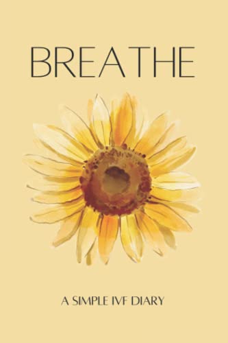Breathe: A Simple IVF Diary: Fertility Journey Journal For Women Trying To Conceive Through Invitro Fertilization~ Pretty Sunflower Cover