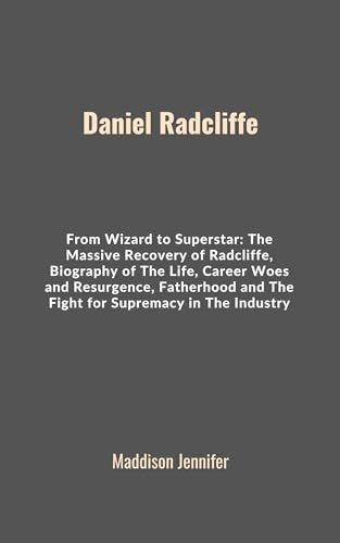 Daniel Radcliffe: From Wizard to Superstar: The Massive Recovery of Radcliffe, Biography of The Life, Career Woes and Resurgence, Fatherhood and The Fight for Supremacy in The Industry