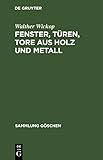  Fenster, Türen, Tore aus Holz und Metall: Eine Anleitung zu ihrer guten Gestaltung, wirtschaftlichen Bemessung und handwerksgerechten Konstruktion (Sammlung Göschen, 1092)