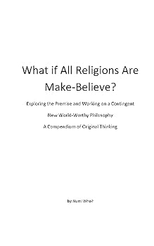 What If All Religions Are Make Believe?: Exploring the Premise, and Working on a New World-Worthy Philosophy