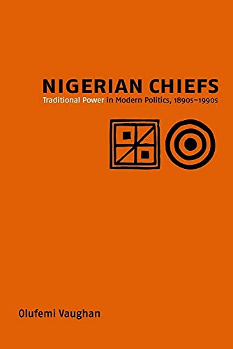 Nigerian Chiefs: Traditional Power in Modern Politics, 1890s-1990s (Rochester Studies in African History and the...