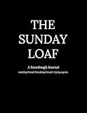 The Sunday Loaf: A Beginner's Sourdough Bread Baking Journal - Starter Care, Bake Logs, Recipe Development & Reflection